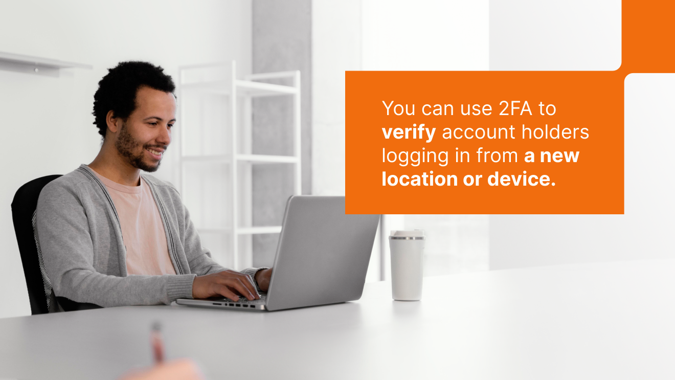you can use 2FA to verify account holders logging in from a new location or device.